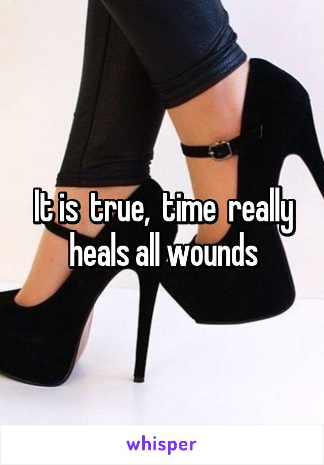 It is  true,  time  really heals all wounds