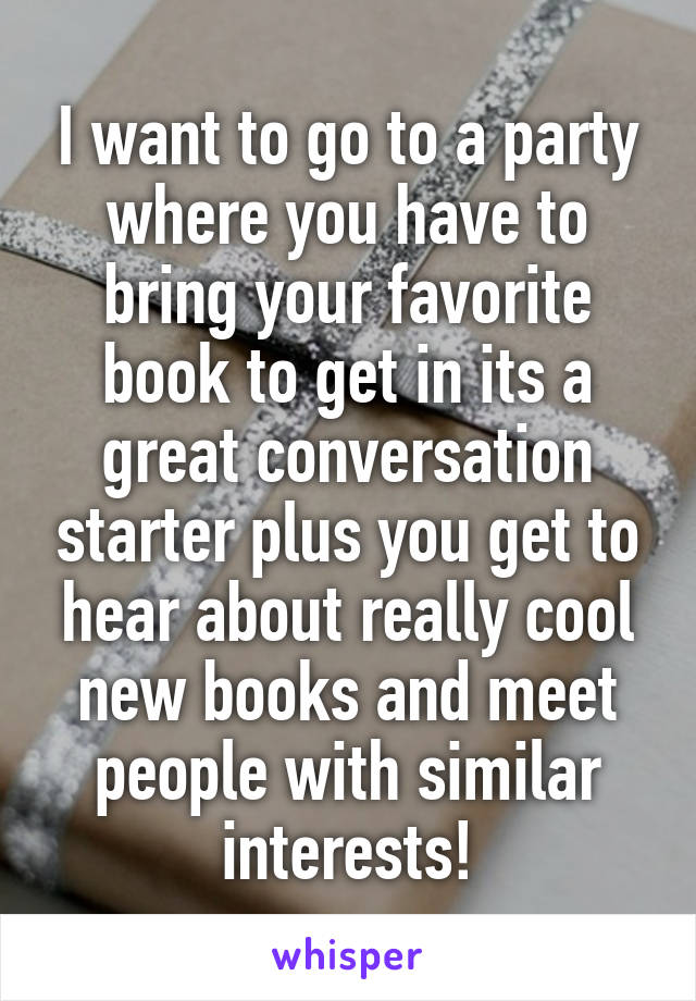 I want to go to a party where you have to bring your favorite book to get in its a great conversation starter plus you get to hear about really cool new books and meet people with similar interests!