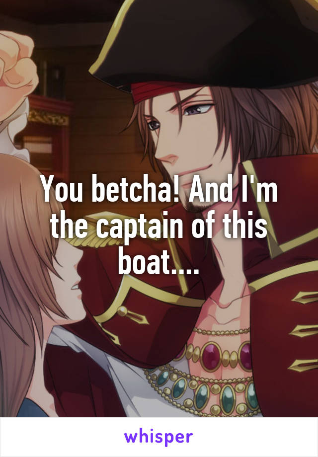 You betcha! And I'm the captain of this boat....