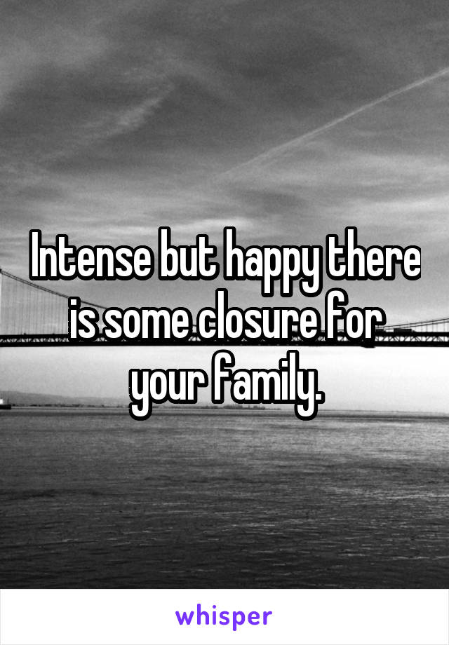 Intense but happy there is some closure for your family.