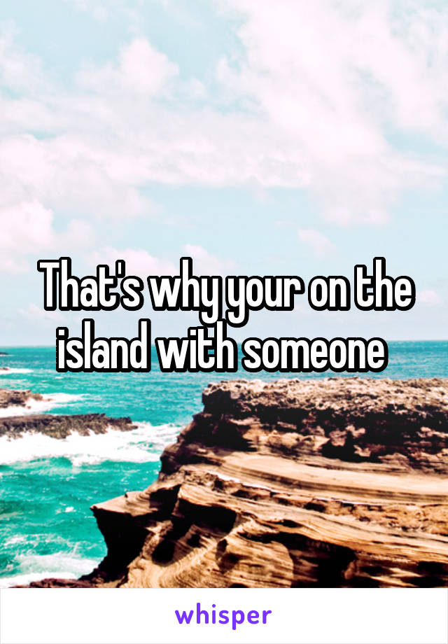 That's why your on the island with someone 