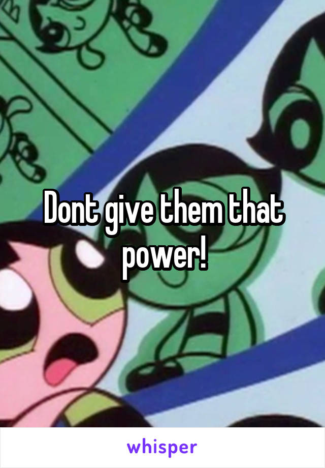 Dont give them that power!