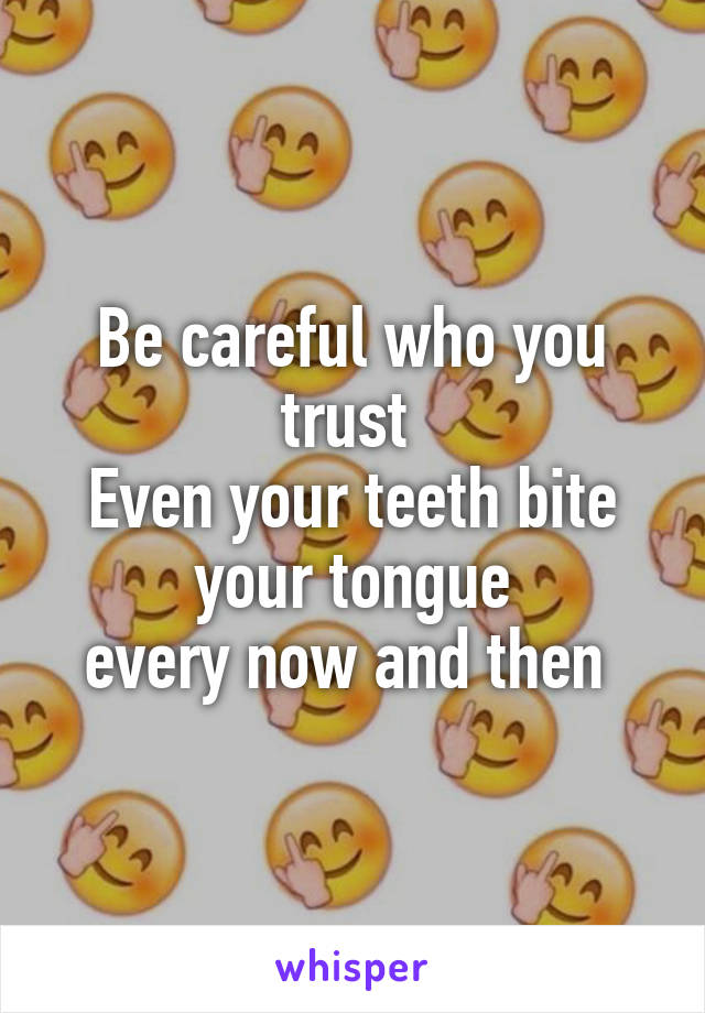 Be careful who you trust 
Even your teeth bite your tongue
every now and then 