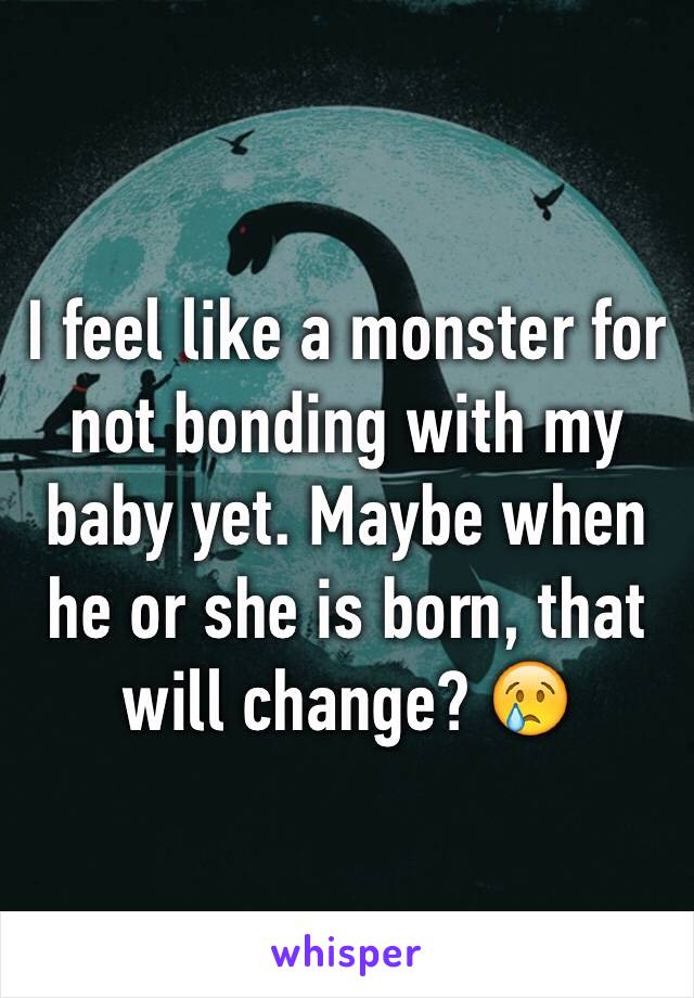 I feel like a monster for not bonding with my baby yet. Maybe when he or she is born, that will change? 😢