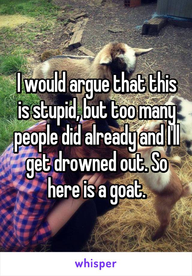 I would argue that this is stupid, but too many people did already and I'll get drowned out. So here is a goat.