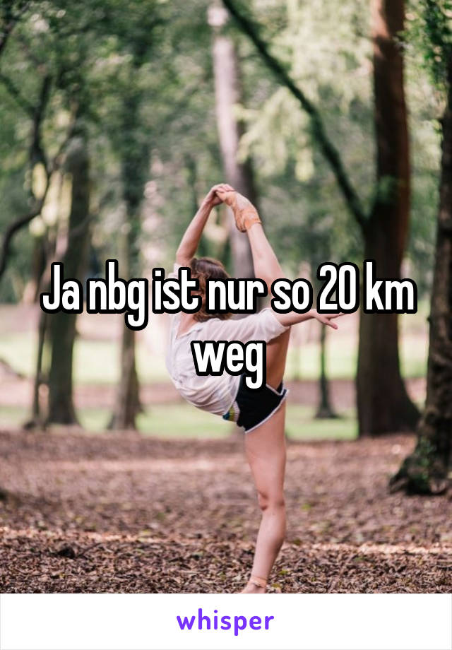 Ja nbg ist nur so 20 km weg