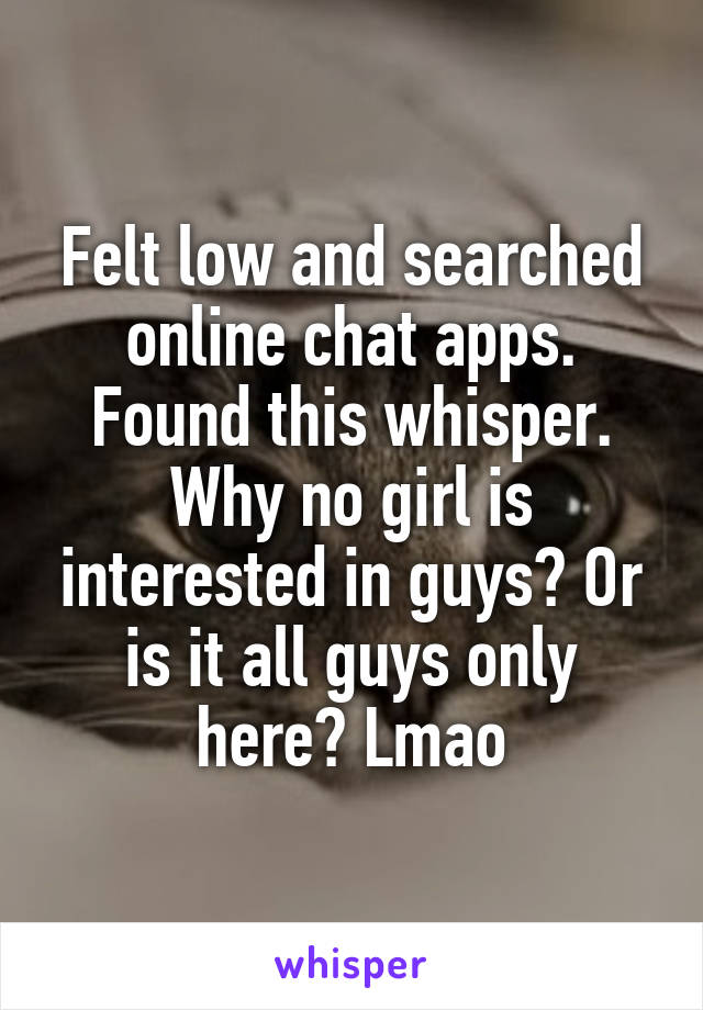 Felt low and searched online chat apps. Found this whisper. Why no girl is interested in guys? Or is it all guys only here? Lmao