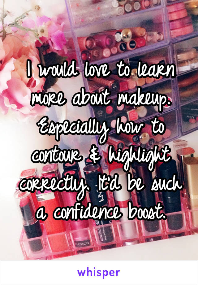 I would love to learn more about makeup. Especially how to contour & highlight correctly. It'd be such a confidence boost.