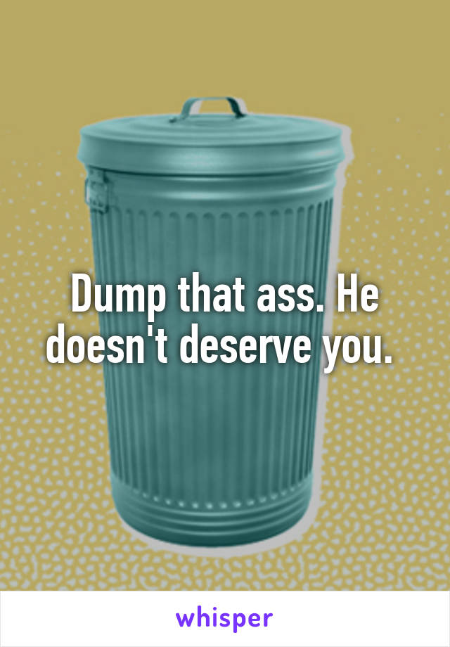 Dump that ass. He doesn't deserve you. 