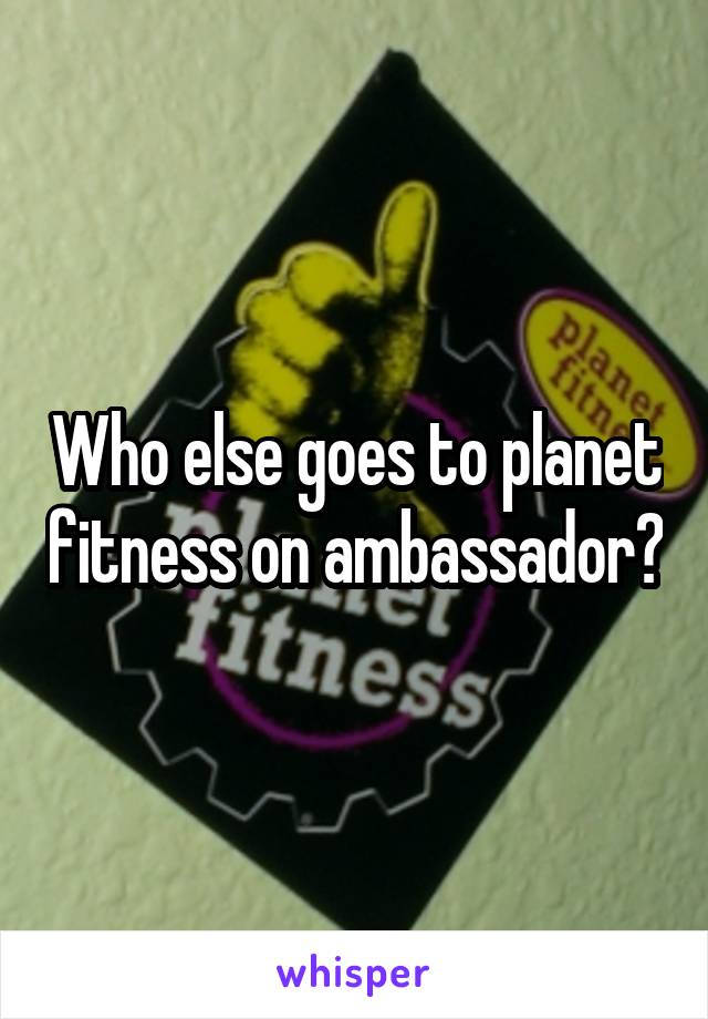 Who else goes to planet fitness on ambassador?