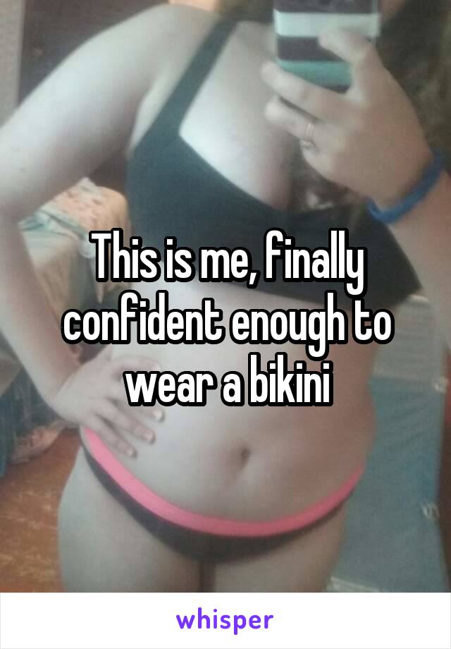 This is me, finally confident enough to wear a bikini