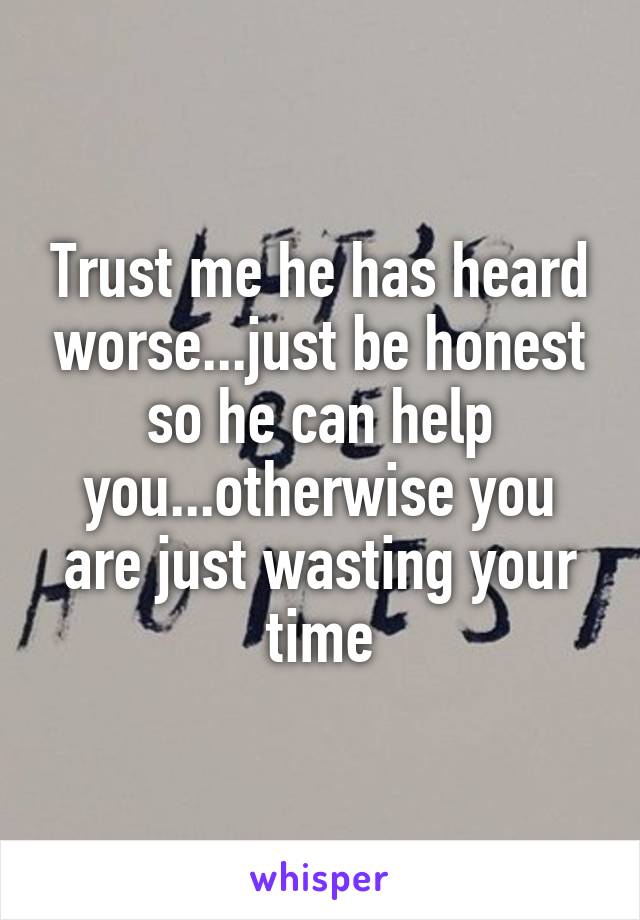 Trust me he has heard worse...just be honest so he can help you...otherwise you are just wasting your time