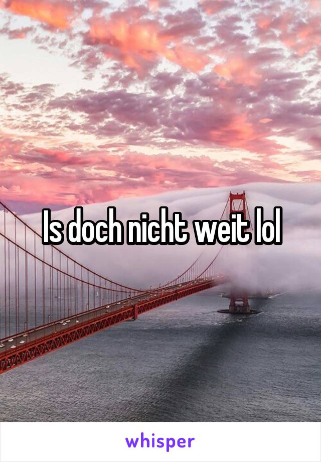 Is doch nicht weit lol