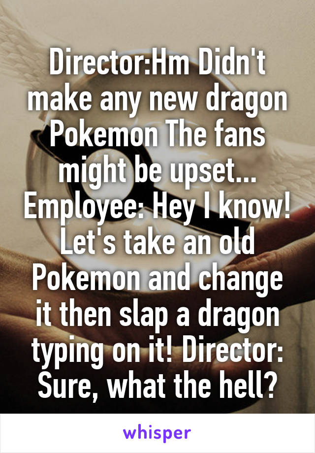 Director:Hm Didn't make any new dragon Pokemon The fans might be upset... Employee: Hey I know! Let's take an old Pokemon and change it then slap a dragon typing on it! Director: Sure, what the hell?