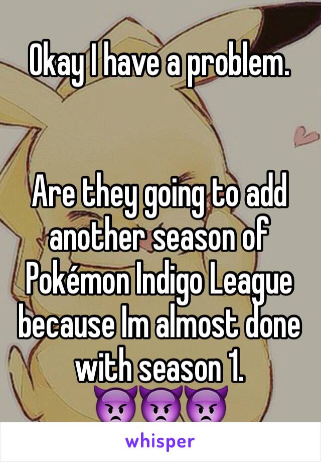 Okay I have a problem. 


Are they going to add another season of Pokémon Indigo League because Im almost done with season 1. 
👿👿👿