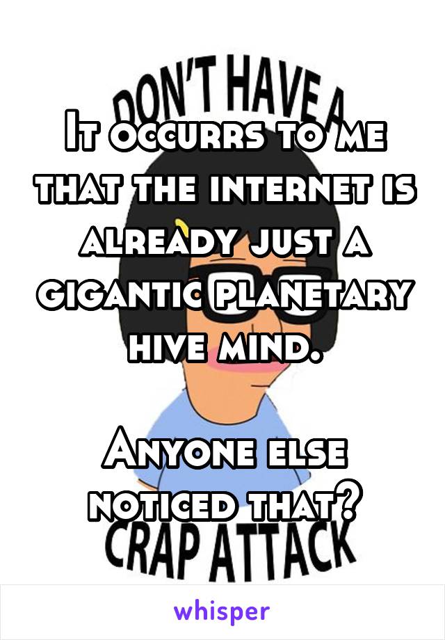 It occurrs to me that the internet is already just a gigantic planetary hive mind.

Anyone else noticed that?