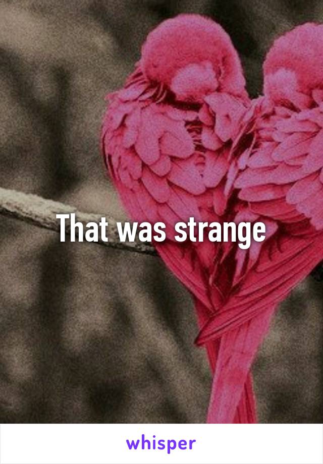 That was strange