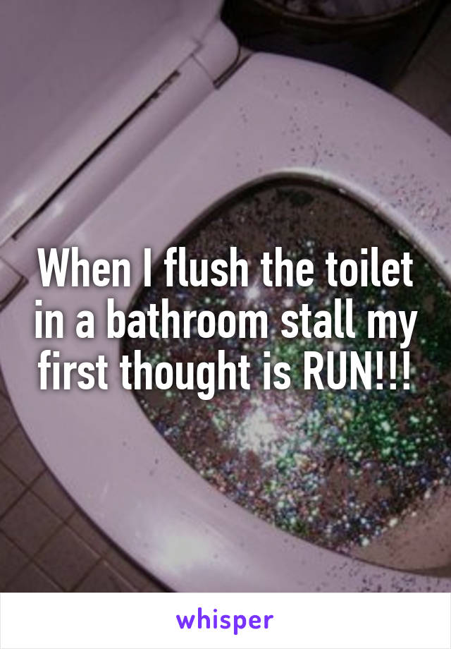 When I flush the toilet in a bathroom stall my first thought is RUN!!!