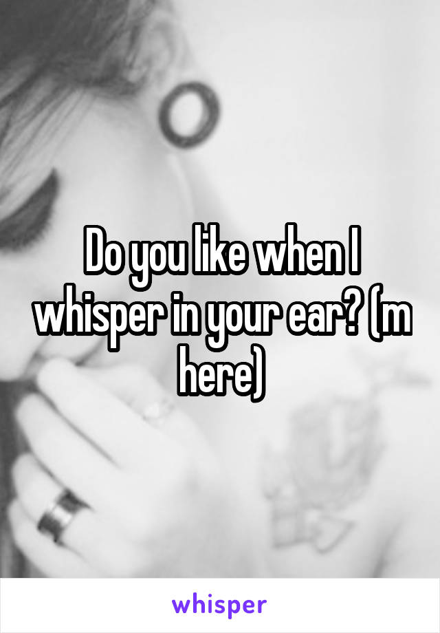 Do you like when I whisper in your ear? (m here)