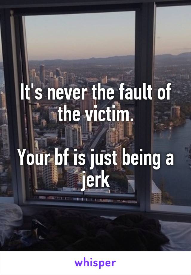 It's never the fault of the victim.

Your bf is just being a jerk