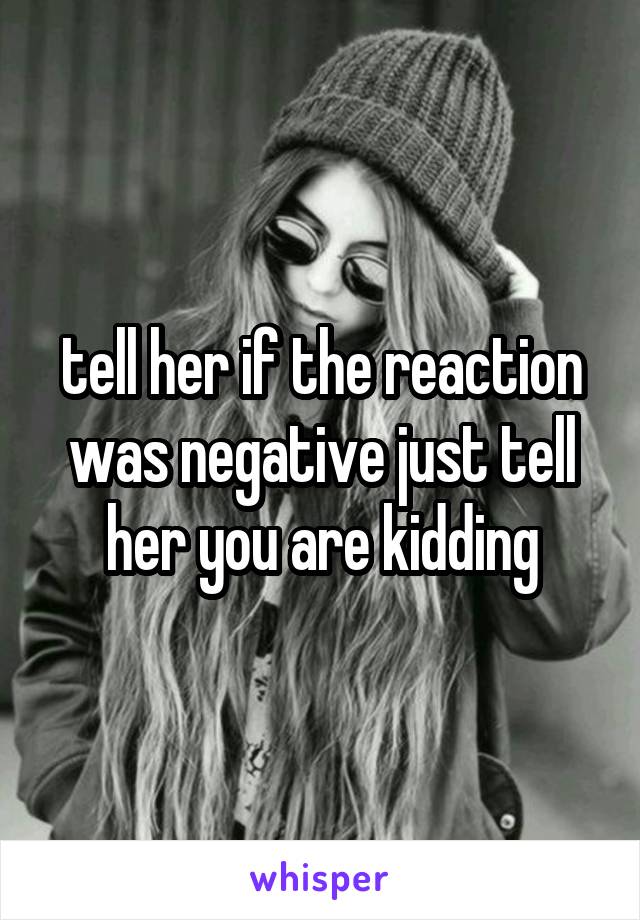 tell her if the reaction was negative just tell her you are kidding