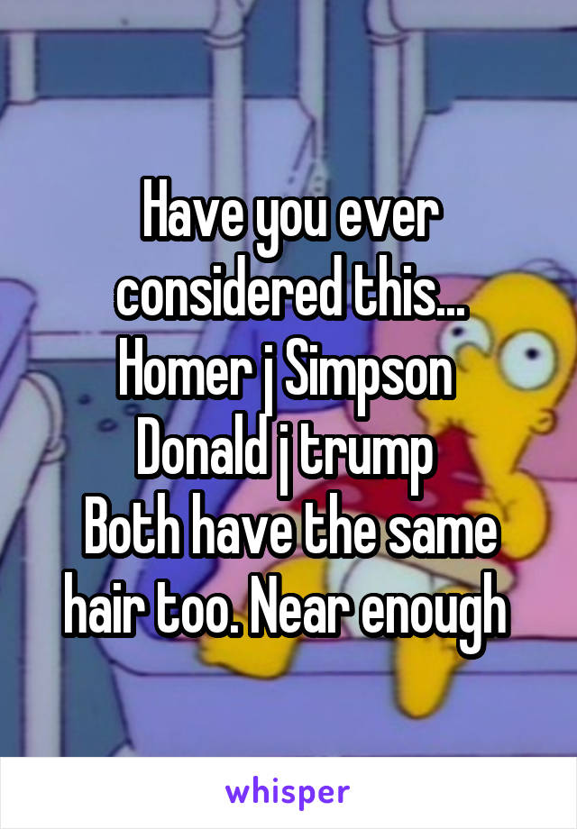 Have you ever considered this...
Homer j Simpson 
Donald j trump 
Both have the same hair too. Near enough 