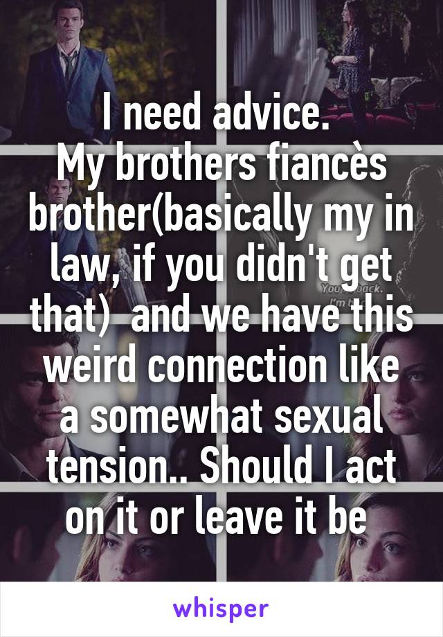 I need advice. 
My brothers fiancès brother(basically my in law, if you didn't get that)  and we have this weird connection like a somewhat sexual tension.. Should I act on it or leave it be 