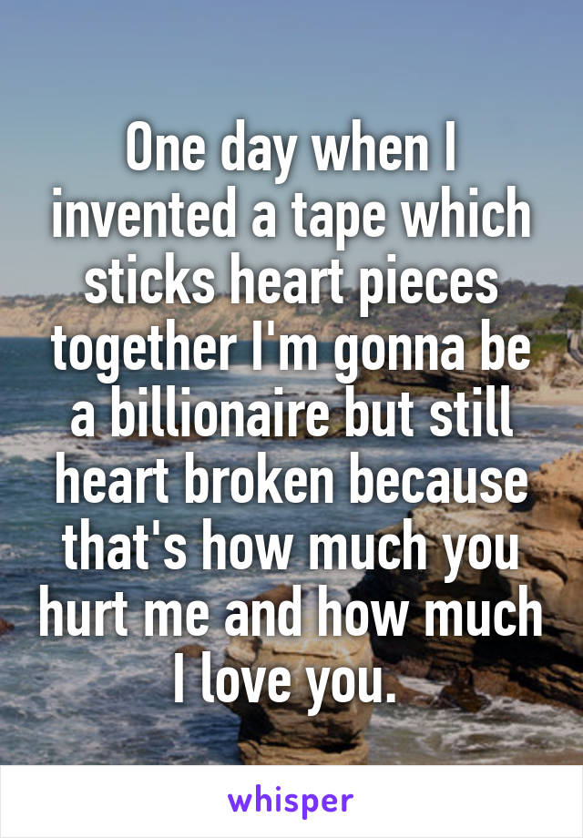 One day when I invented a tape which sticks heart pieces together I'm gonna be a billionaire but still heart broken because that's how much you hurt me and how much I love you. 