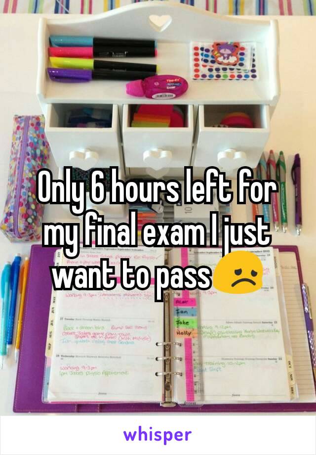 Only 6 hours left for my final exam I just want to pass😞