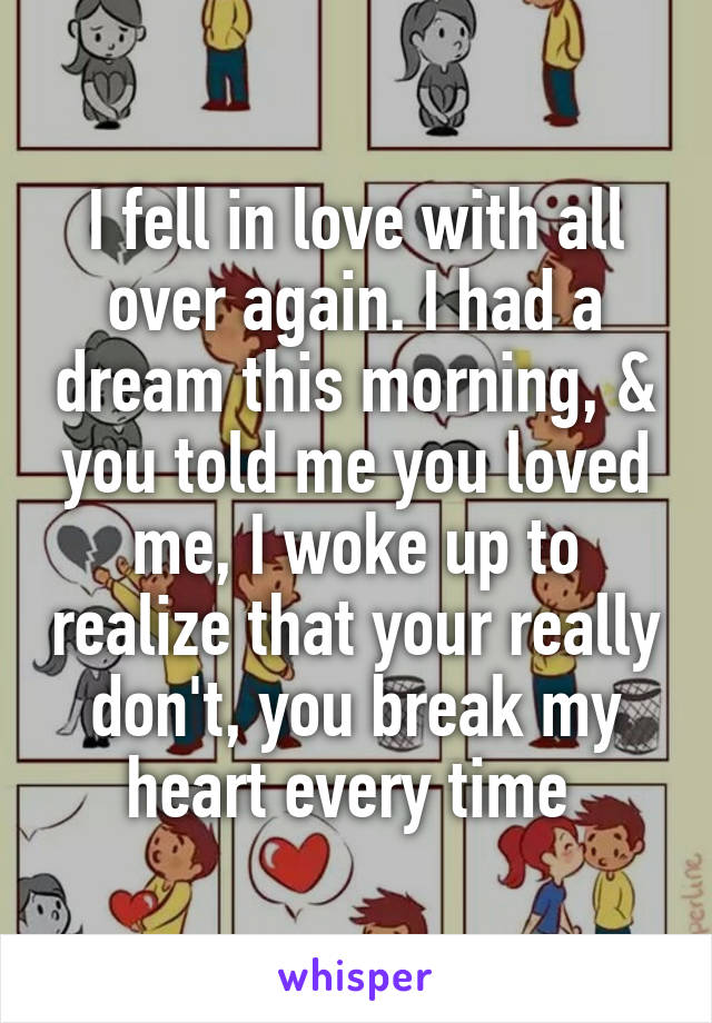 I fell in love with all over again. I had a dream this morning, & you told me you loved me, I woke up to realize that your really don't, you break my heart every time 