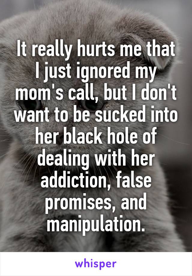 It really hurts me that I just ignored my mom's call, but I don't want to be sucked into her black hole of dealing with her addiction, false promises, and manipulation.