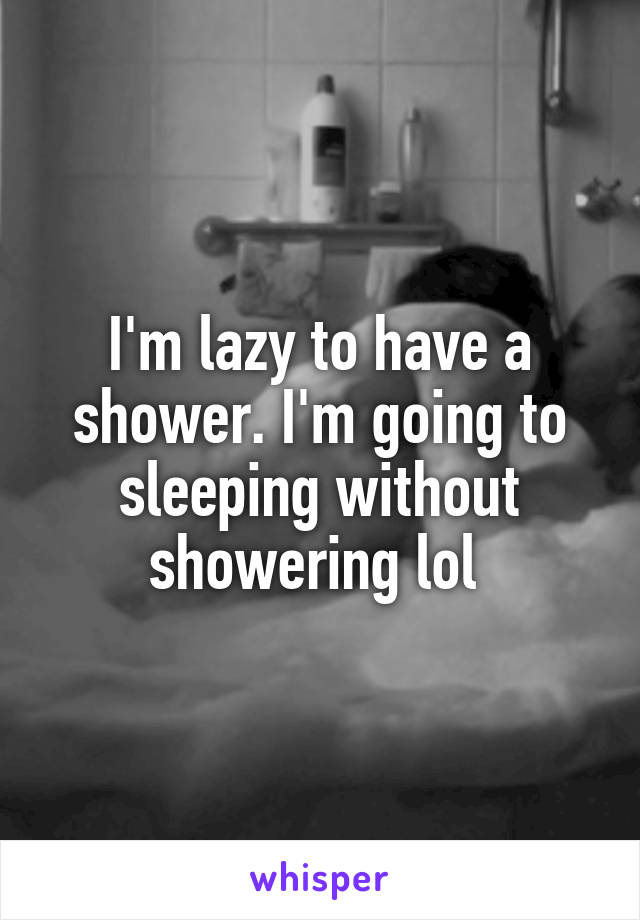 I'm lazy to have a shower. I'm going to sleeping without showering lol 