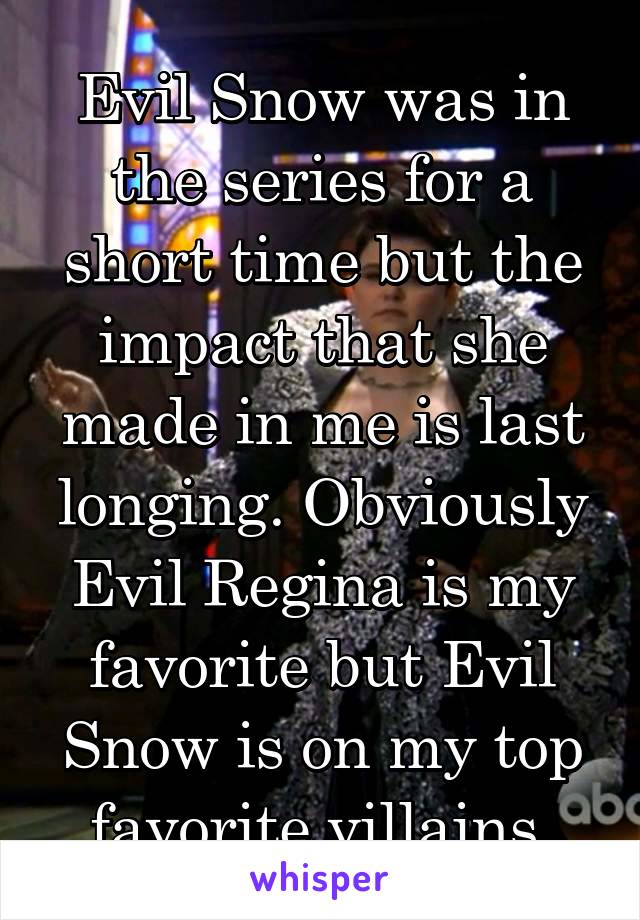 Evil Snow was in the series for a short time but the impact that she made in me is last longing. Obviously Evil Regina is my favorite but Evil Snow is on my top favorite villains.