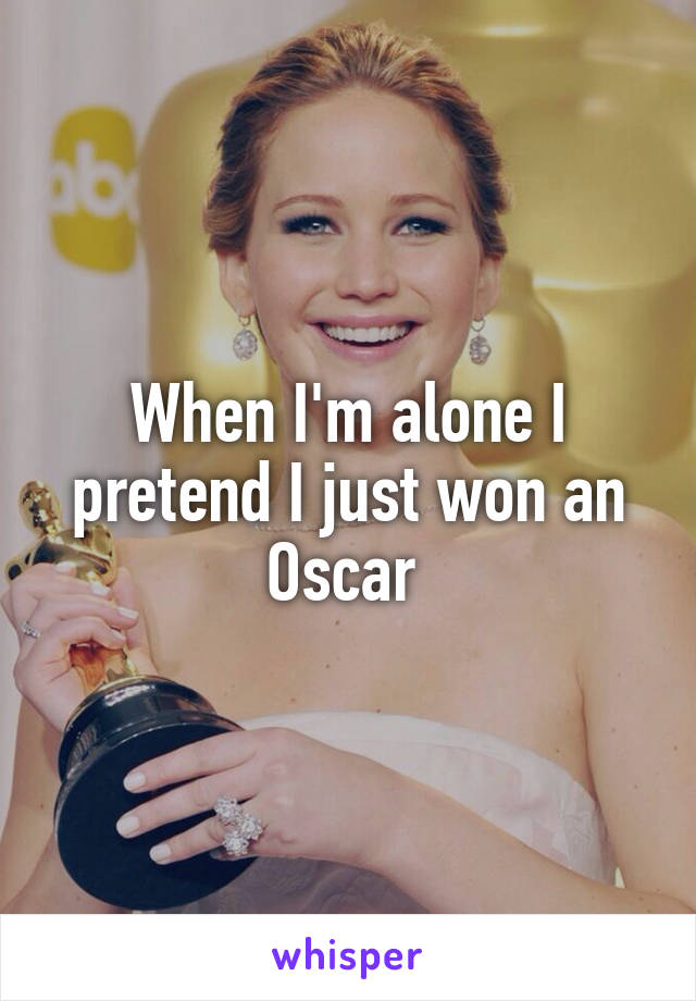 When I'm alone I pretend I just won an Oscar 