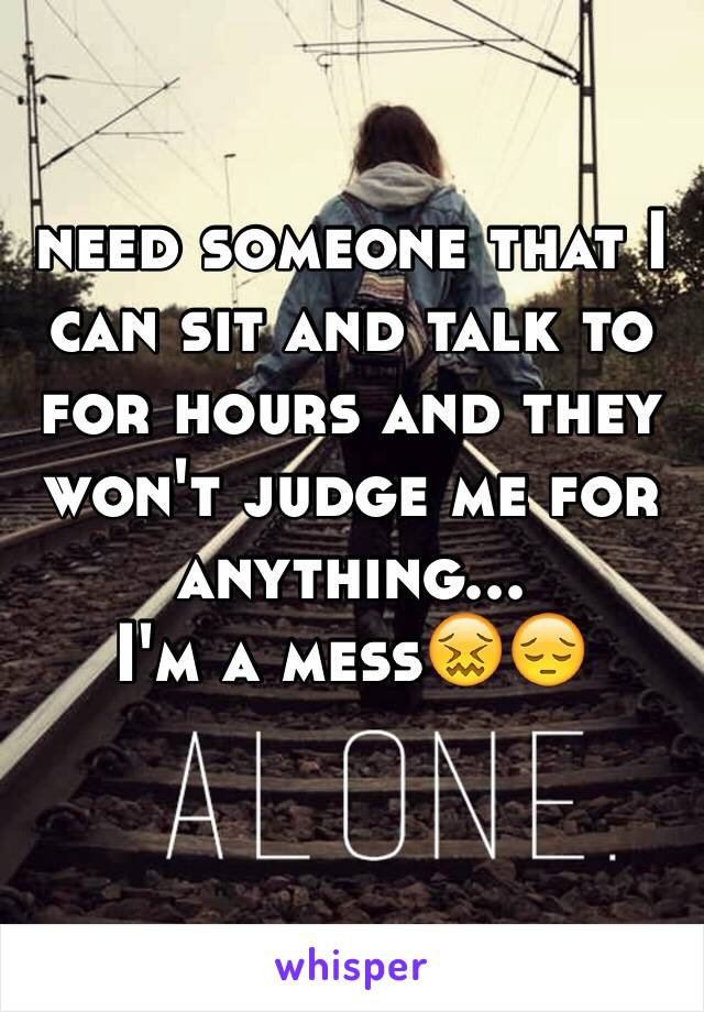 need someone that I can sit and talk to for hours and they won't judge me for anything...
I'm a mess😖😔