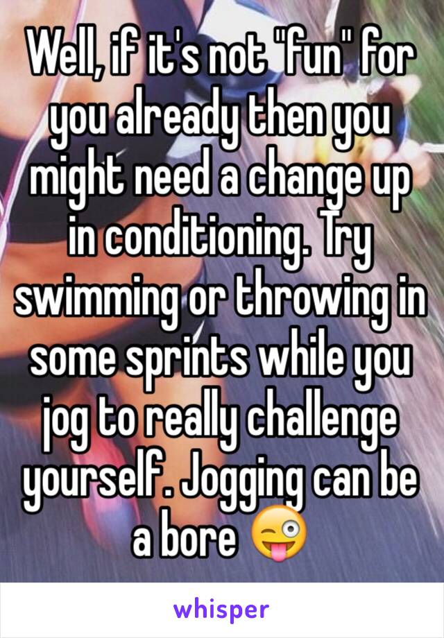 Well, if it's not "fun" for you already then you might need a change up in conditioning. Try swimming or throwing in some sprints while you jog to really challenge yourself. Jogging can be a bore 😜