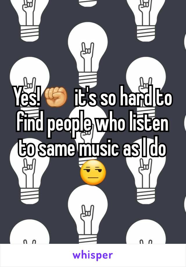 Yes!✊ it's so hard to find people who listen to same music as I do 😒