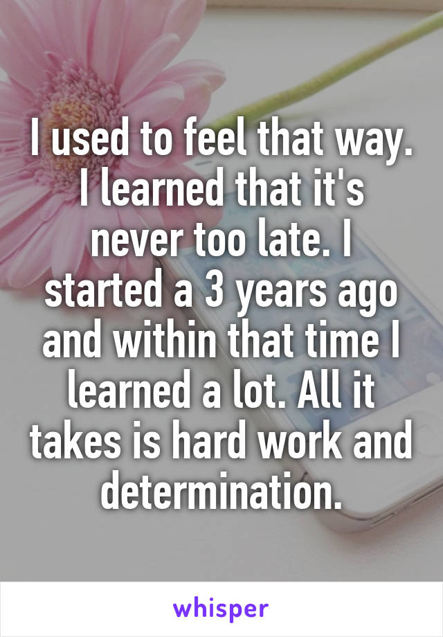 I used to feel that way. I learned that it's never too late. I started a 3 years ago and within that time I learned a lot. All it takes is hard work and determination.