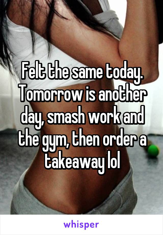 Felt the same today.
Tomorrow is another day, smash work and the gym, then order a takeaway lol