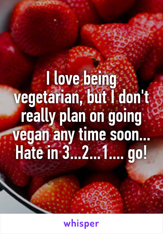 I love being vegetarian, but I don't really plan on going vegan any time soon...
Hate in 3...2...1.... go!