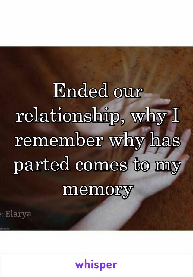 Ended our relationship, why I remember why has parted comes to my memory