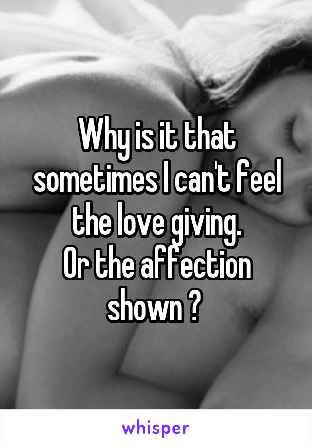 Why is it that sometimes I can't feel the love giving.
Or the affection shown ? 