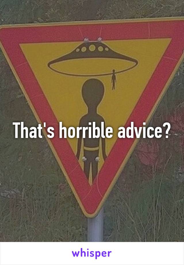 That's horrible advice?