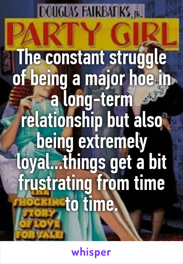 The constant struggle of being a major hoe in a long-term relationship but also being extremely loyal...things get a bit frustrating from time to time.