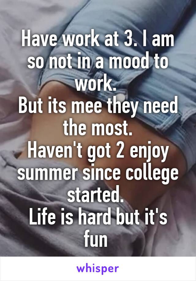 Have work at 3. I am so not in a mood to work. 
But its mee they need the most.
Haven't got 2 enjoy summer since college started. 
Life is hard but it's fun 