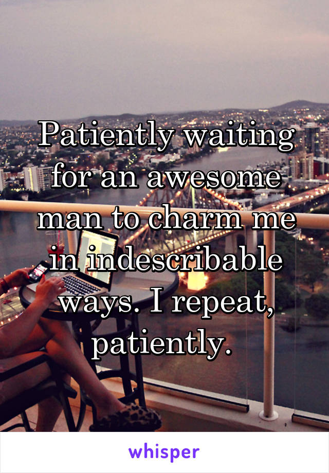 Patiently waiting for an awesome man to charm me in indescribable ways. I repeat, patiently. 