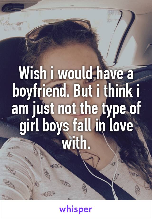 Wish i would have a boyfriend. But i think i am just not the type of girl boys fall in love with.