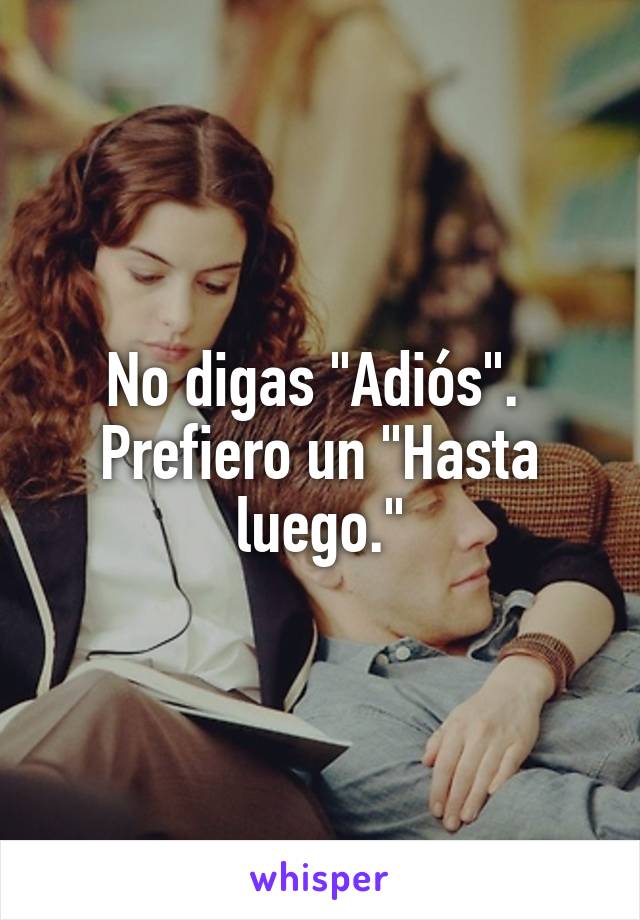 No digas "Adiós". 
Prefiero un "Hasta luego."