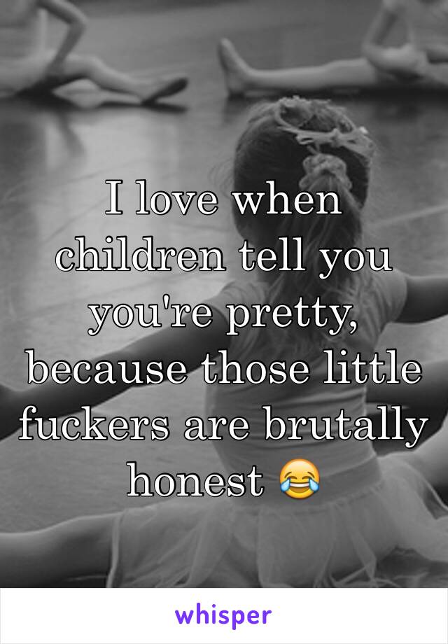 I love when children tell you you're pretty, because those little fuckers are brutally honest 😂