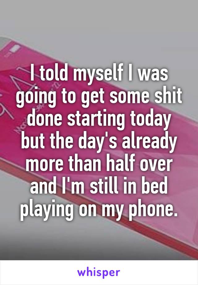 I told myself I was going to get some shit done starting today but the day's already more than half over and I'm still in bed playing on my phone.